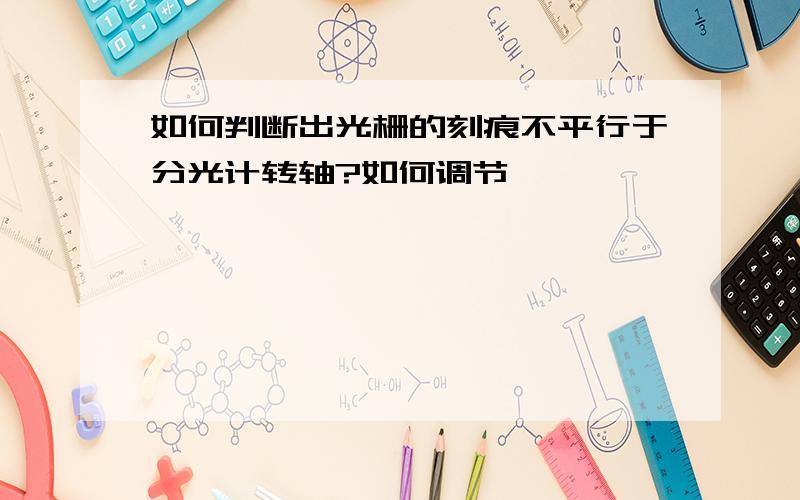 如何判断出光栅的刻痕不平行于分光计转轴?如何调节