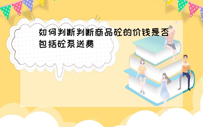 如何判断判断商品砼的价钱是否包括砼泵送费