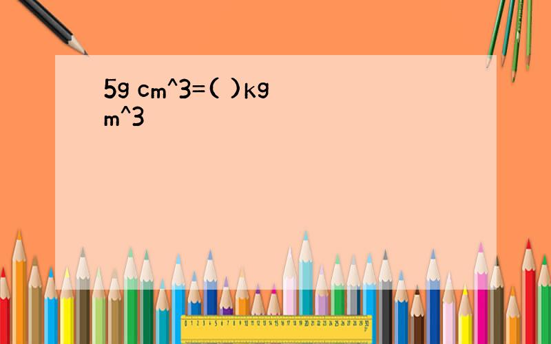 5g cm^3=( )kg m^3