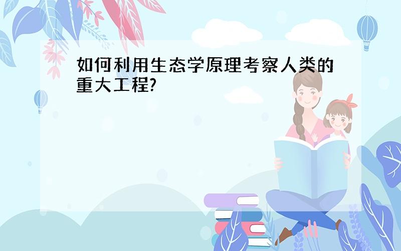 如何利用生态学原理考察人类的重大工程?