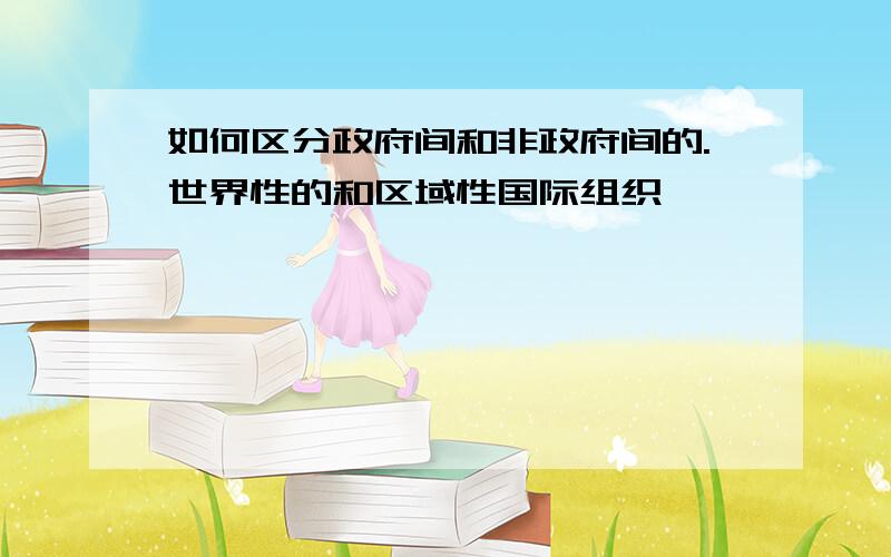 如何区分政府间和非政府间的.世界性的和区域性国际组织