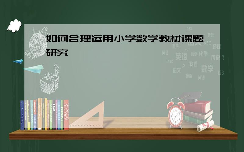 如何合理运用小学数学教材课题研究