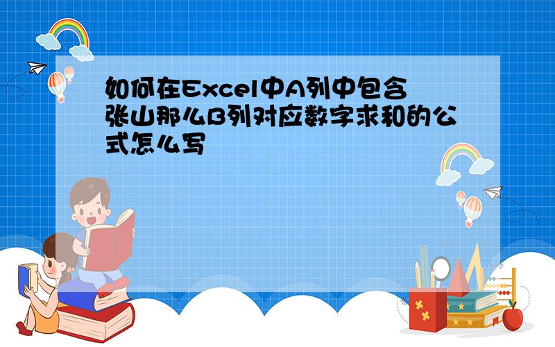 如何在Excel中A列中包含张山那么B列对应数字求和的公式怎么写