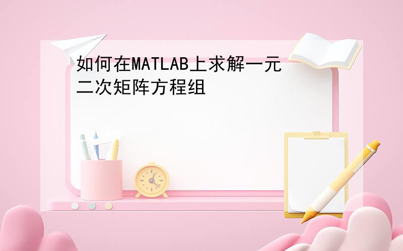 如何在MATLAB上求解一元二次矩阵方程组