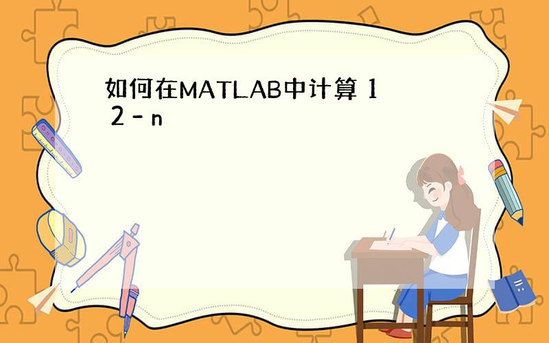 如何在MATLAB中计算 1 2 - n