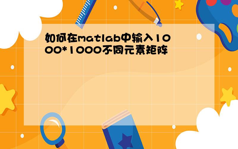 如何在matlab中输入1000*1000不同元素矩阵