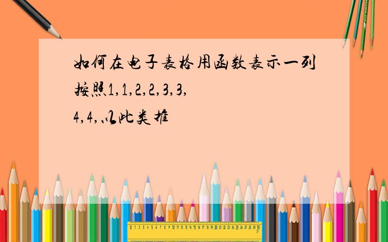 如何在电子表格用函数表示一列按照1,1,2,2,3,3,4,4,以此类推