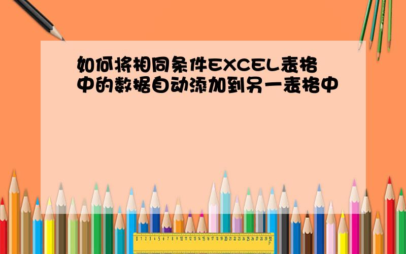 如何将相同条件EXCEL表格中的数据自动添加到另一表格中