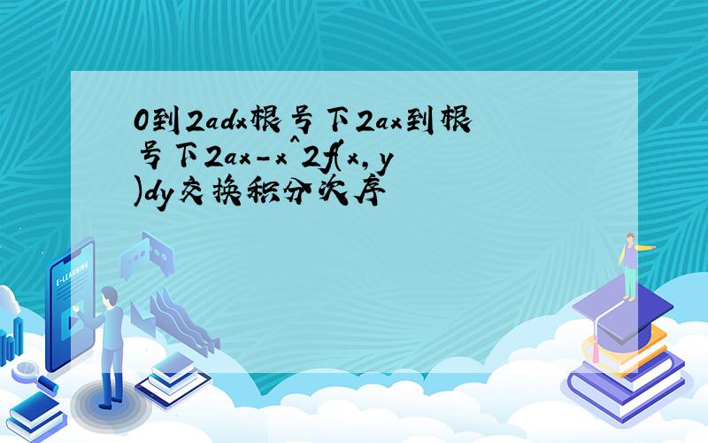 0到2adx根号下2ax到根号下2ax-x^2f(x,y)dy交换积分次序