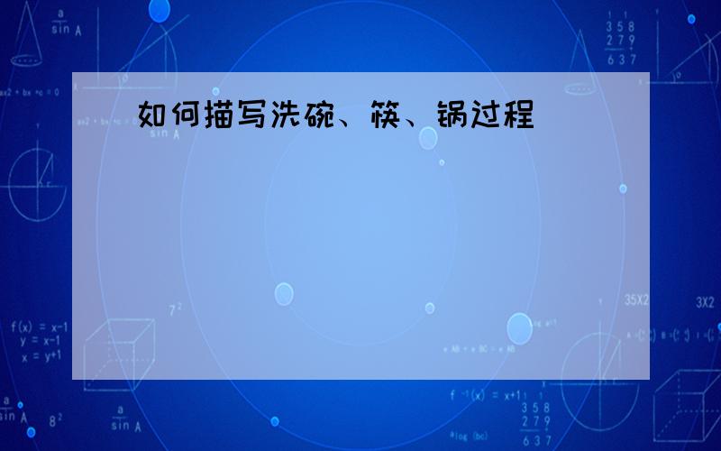 如何描写洗碗、筷、锅过程