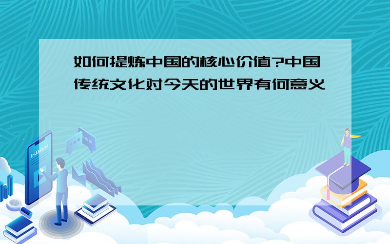 如何提炼中国的核心价值?中国传统文化对今天的世界有何意义