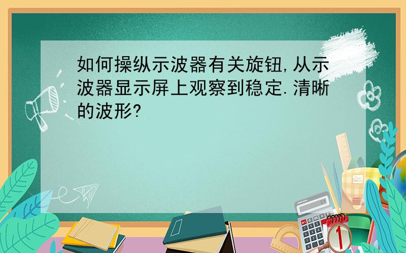 如何操纵示波器有关旋钮,从示波器显示屏上观察到稳定.清晰的波形?