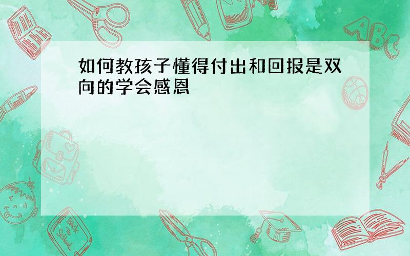 如何教孩子懂得付出和回报是双向的学会感恩