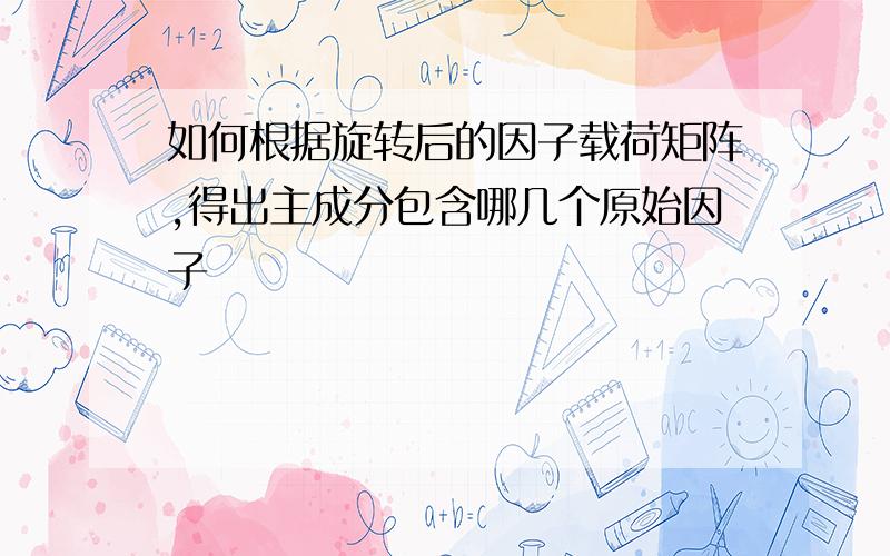 如何根据旋转后的因子载荷矩阵,得出主成分包含哪几个原始因子