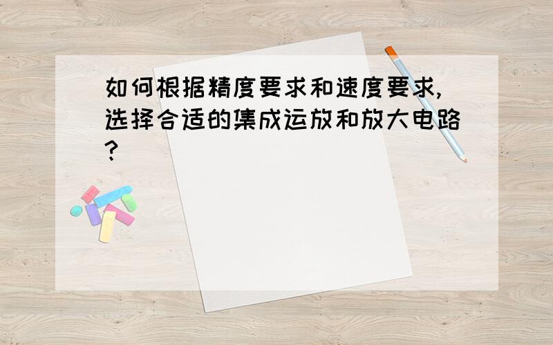 如何根据精度要求和速度要求,选择合适的集成运放和放大电路?