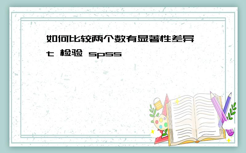 如何比较两个数有显著性差异 t 检验 spss