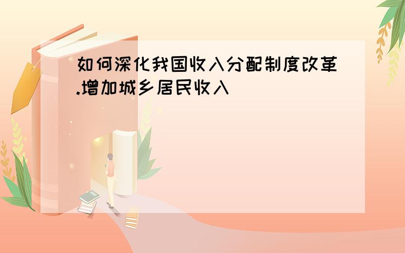 如何深化我国收入分配制度改革.增加城乡居民收入