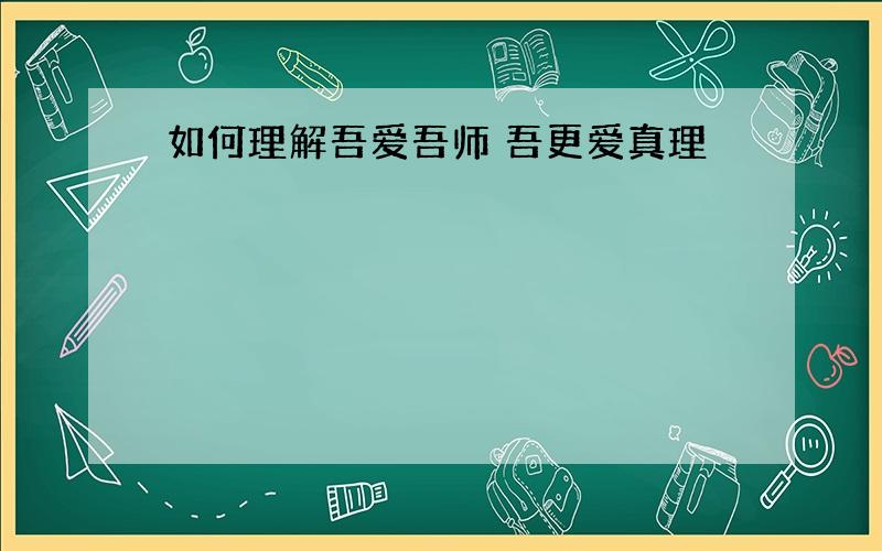 如何理解吾爱吾师 吾更爱真理