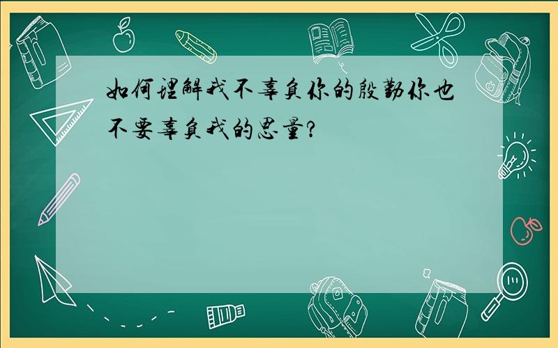 如何理解我不辜负你的殷勤你也不要辜负我的思量?