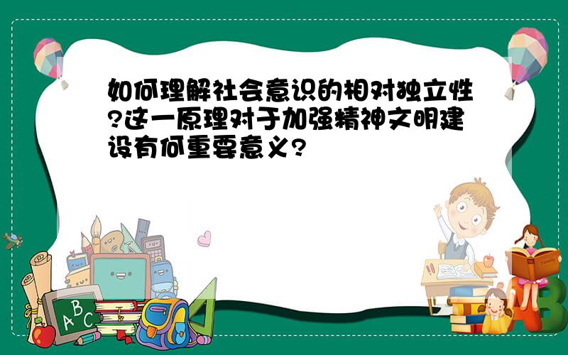 如何理解社会意识的相对独立性?这一原理对于加强精神文明建设有何重要意义?