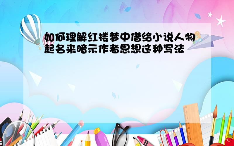 如何理解红楼梦中借给小说人物起名来暗示作者思想这种写法