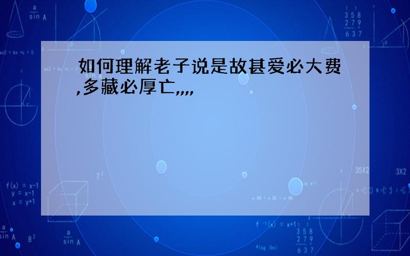 如何理解老子说是故甚爱必大费,多藏必厚亡,,,,