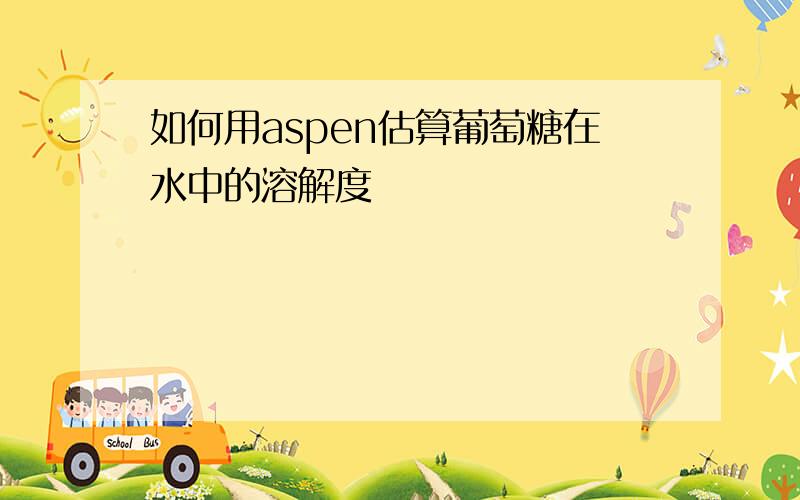 如何用aspen估算葡萄糖在水中的溶解度