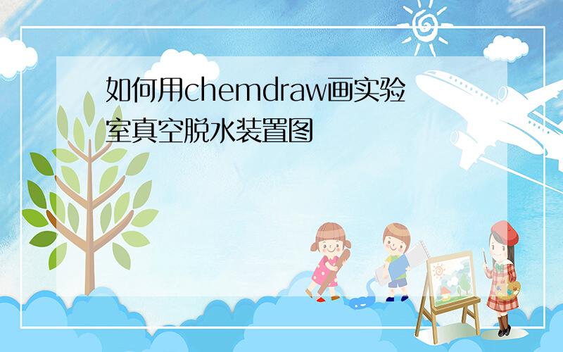 如何用chemdraw画实验室真空脱水装置图