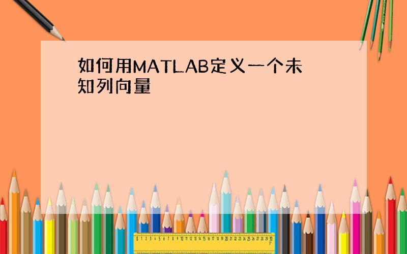 如何用MATLAB定义一个未知列向量