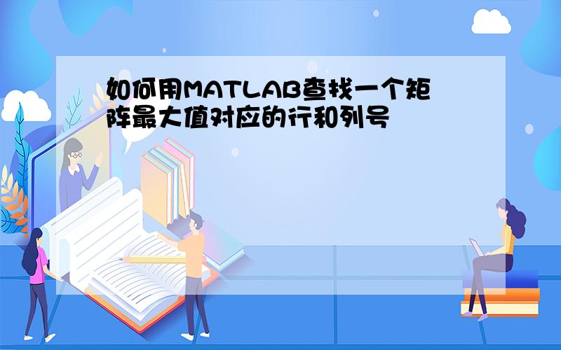 如何用MATLAB查找一个矩阵最大值对应的行和列号