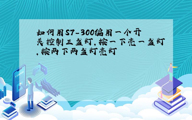 如何用S7-300编用一个开关控制三盏灯,按一下亮一盏灯,按两下两盏灯亮灯