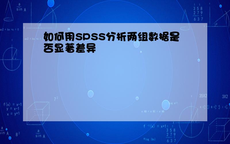 如何用SPSS分析两组数据是否显著差异