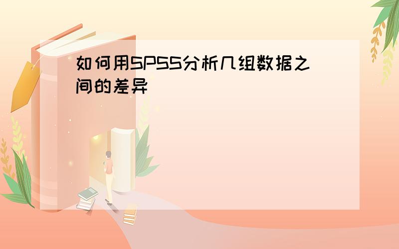 如何用SPSS分析几组数据之间的差异