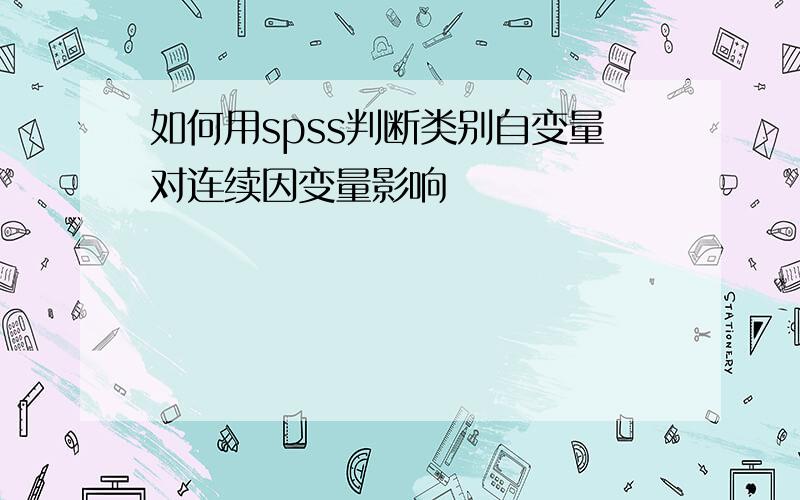 如何用spss判断类别自变量对连续因变量影响