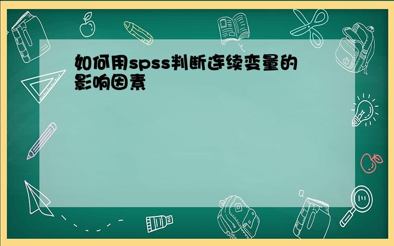 如何用spss判断连续变量的影响因素