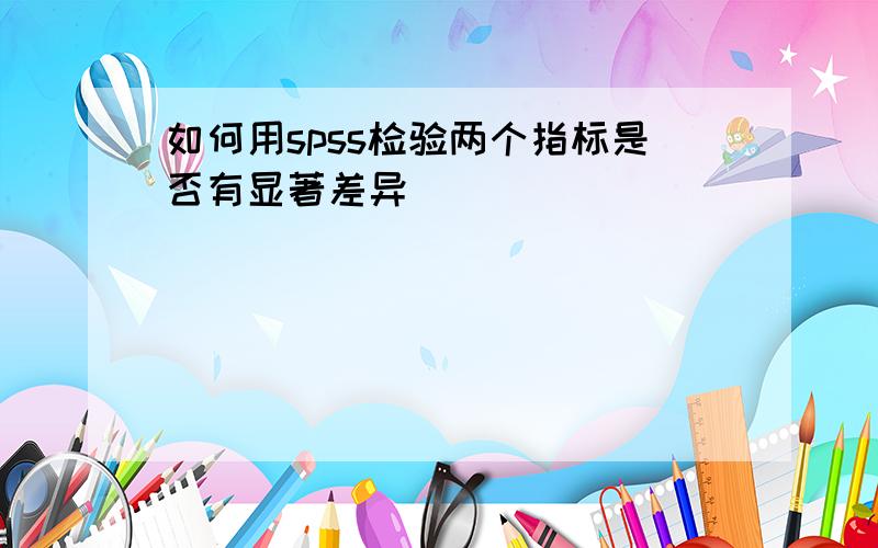 如何用spss检验两个指标是否有显著差异