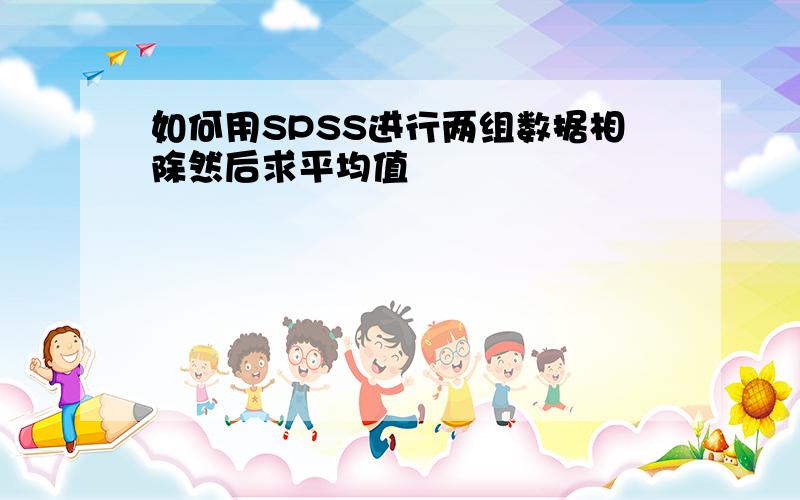 如何用SPSS进行两组数据相除然后求平均值