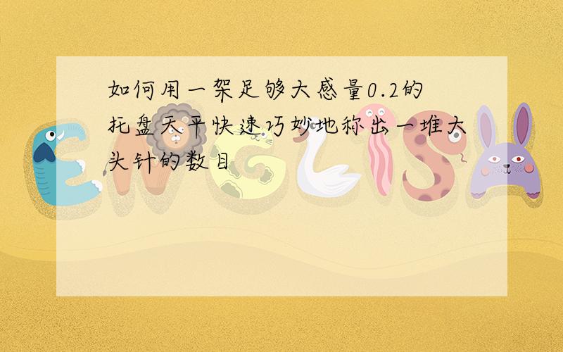 如何用一架足够大感量0.2的托盘天平快速巧妙地称出一堆大头针的数目