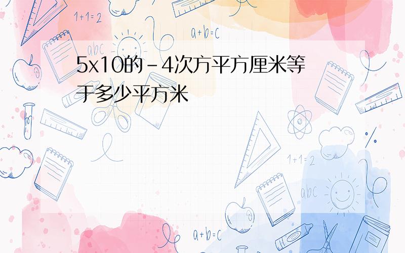 5x10的﹣4次方平方厘米等于多少平方米