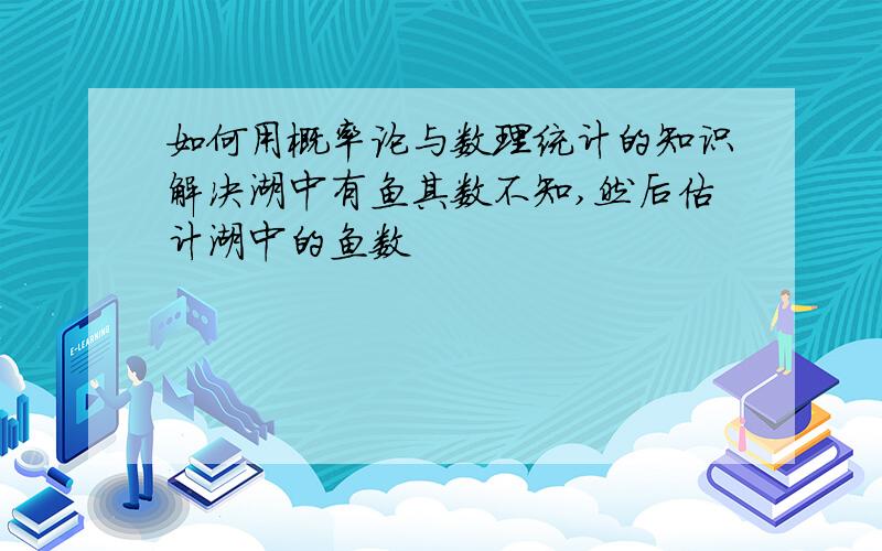 如何用概率论与数理统计的知识解决湖中有鱼其数不知,然后估计湖中的鱼数