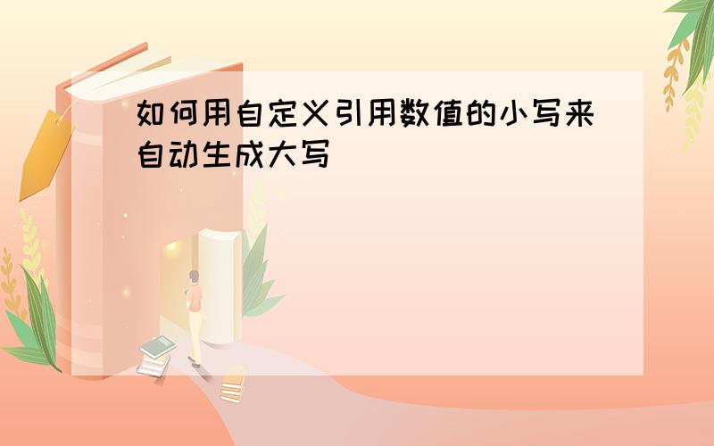 如何用自定义引用数值的小写来自动生成大写