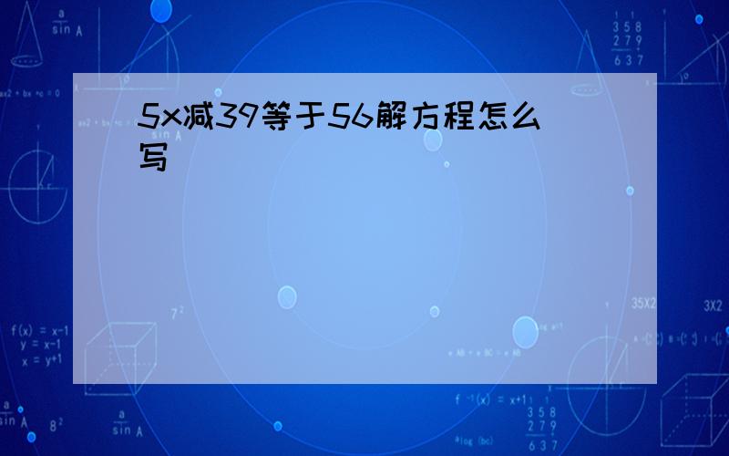 5x减39等于56解方程怎么写