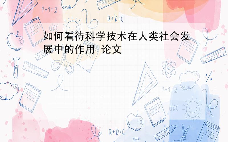 如何看待科学技术在人类社会发展中的作用 论文