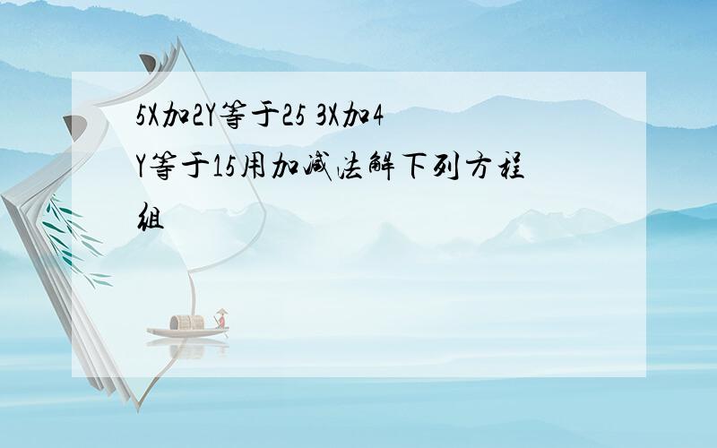 5X加2Y等于25 3X加4Y等于15用加减法解下列方程组