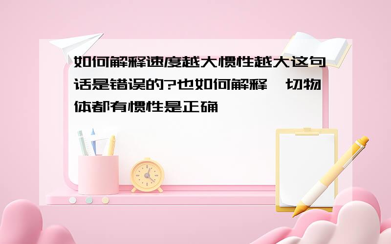 如何解释速度越大惯性越大这句话是错误的?也如何解释一切物体都有惯性是正确