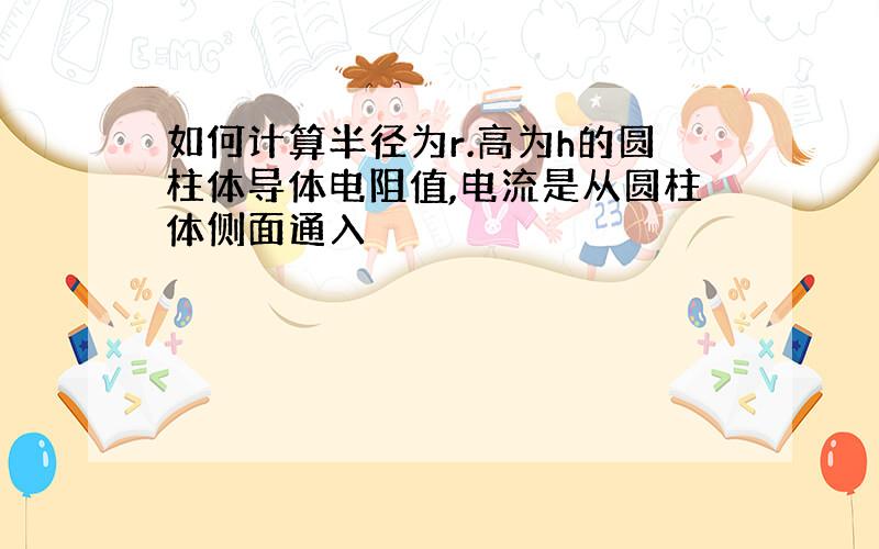 如何计算半径为r.高为h的圆柱体导体电阻值,电流是从圆柱体侧面通入