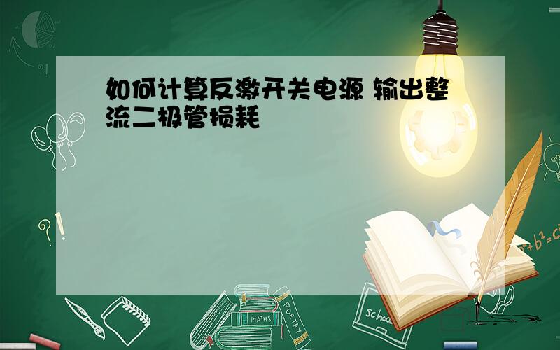 如何计算反激开关电源 输出整流二极管损耗