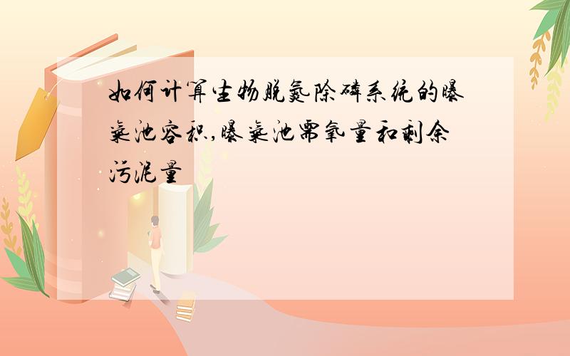 如何计算生物脱氮除磷系统的曝气池容积,曝气池需氧量和剩余污泥量