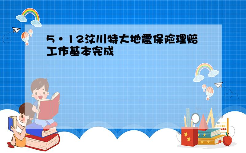 5·12汶川特大地震保险理赔工作基本完成