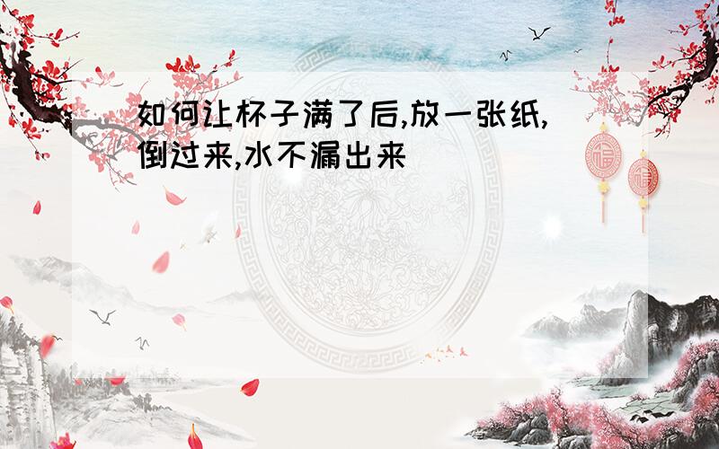 如何让杯子满了后,放一张纸,倒过来,水不漏出来